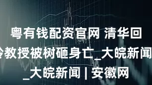 粤有钱配资官网 清华回应张爱玲教授被树砸身亡_大皖新闻 | 安徽网