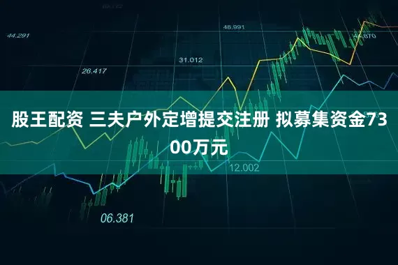 股王配资 三夫户外定增提交注册 拟募集资金7300万元