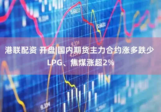 港联配资 开盘|国内期货主力合约涨多跌少 LPG、焦煤涨超2%