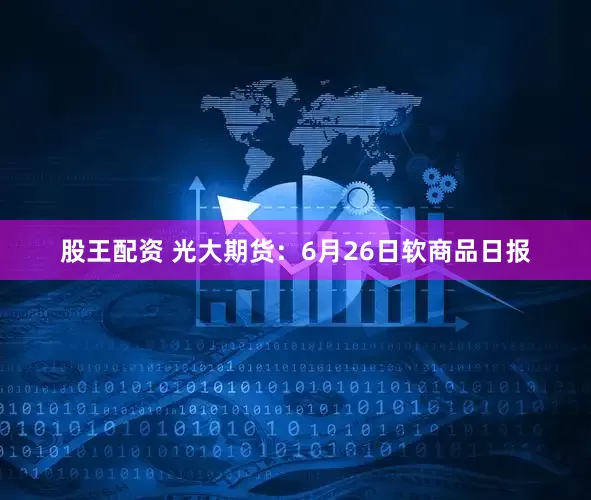 股王配资 光大期货：6月26日软商品日报