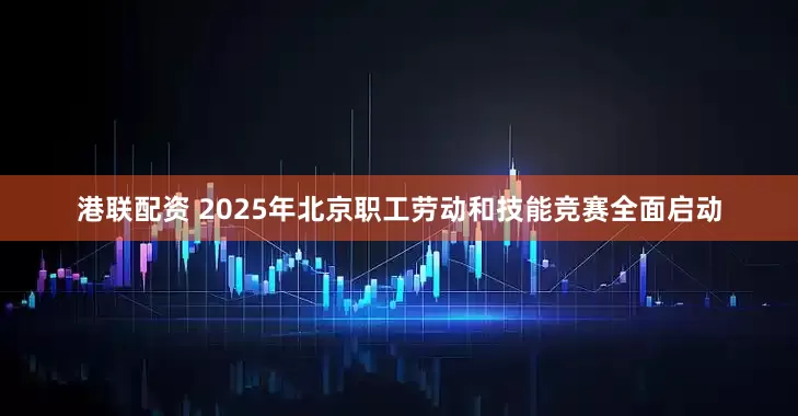 港联配资 2025年北京职工劳动和技能竞赛全面启动