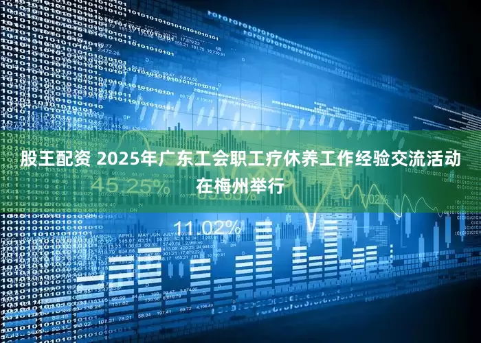 股王配资 2025年广东工会职工疗休养工作经验交流活动在梅州举行