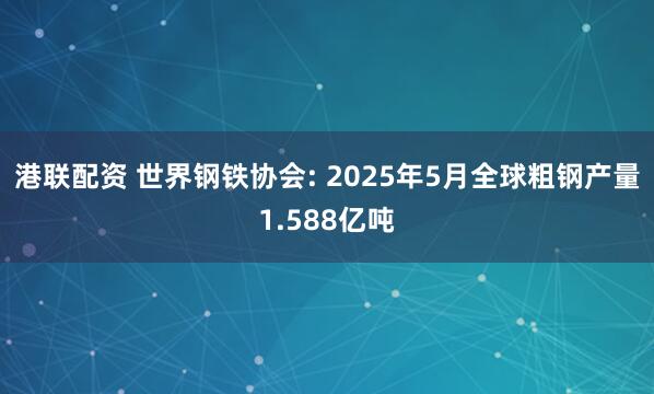 港联配资 世界钢铁协会: 2025年5月全球粗钢产量1.588亿吨