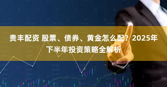 贵丰配资 股票、债券、黄金怎么配？2025年下半年投资策略全解析