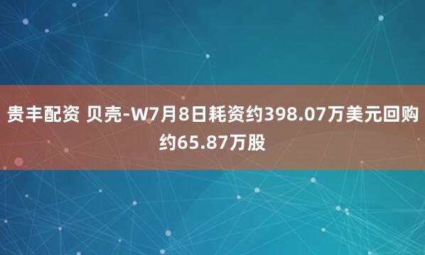 贵丰配资 贝壳-W7月8日耗资约398.07万美元回购约65.87万股