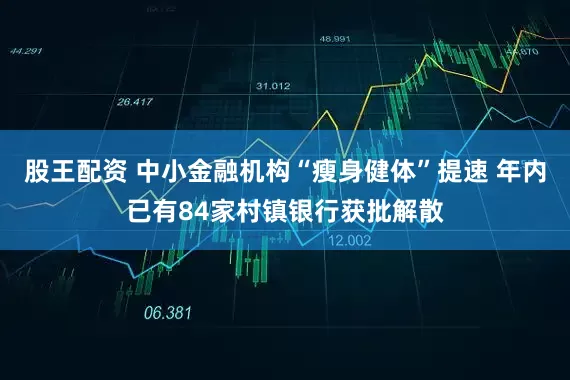 股王配资 中小金融机构“瘦身健体”提速 年内已有84家村镇银行获批解散