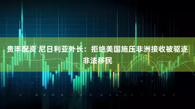 贵丰配资 尼日利亚外长：拒绝美国施压非洲接收被驱逐非法移民