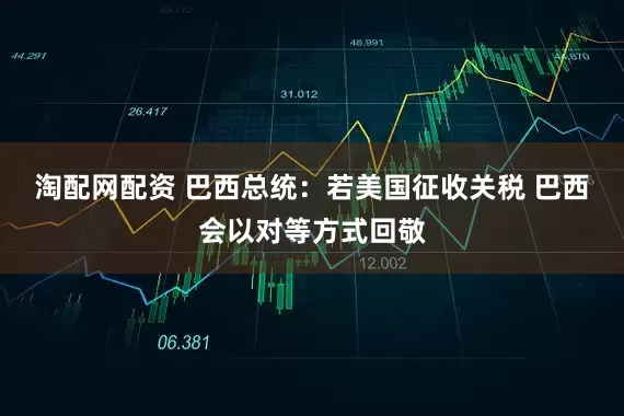淘配网配资 巴西总统：若美国征收关税 巴西会以对等方式回敬