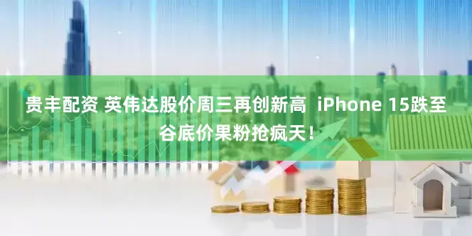 贵丰配资 英伟达股价周三再创新高  iPhone 15跌至谷底价果粉抢疯天！
