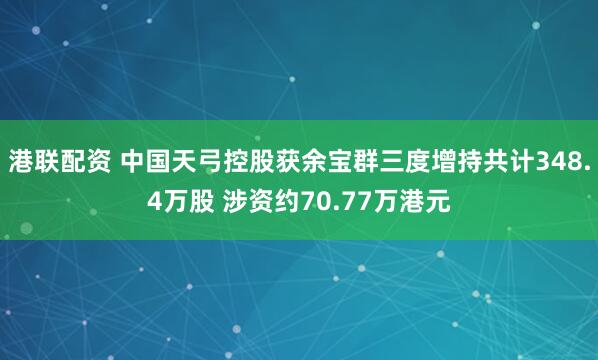 港联配资 中国天弓控股获余宝群三度增持共计348.4万股 涉资约70.77万港元