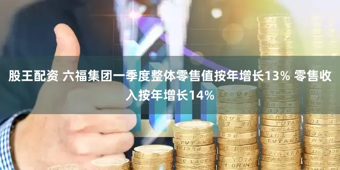 股王配资 六福集团一季度整体零售值按年增长13% 零售收入按年增长14%