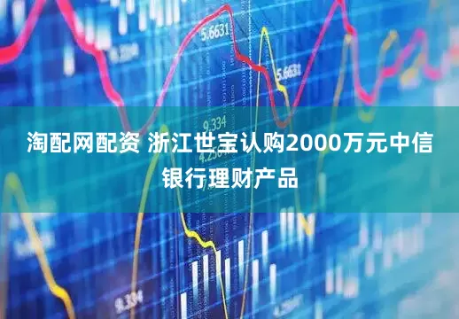 淘配网配资 浙江世宝认购2000万元中信银行理财产品