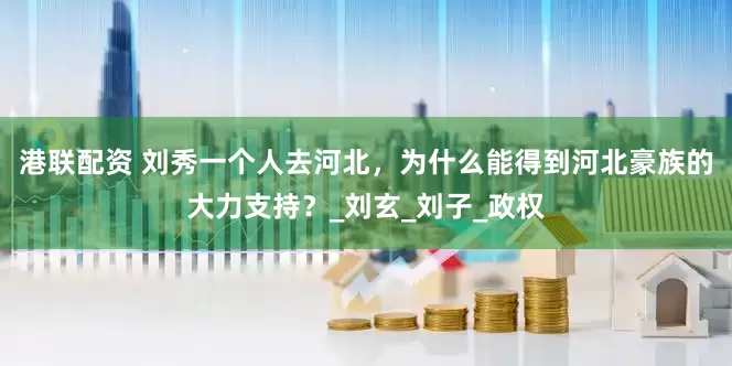 港联配资 刘秀一个人去河北，为什么能得到河北豪族的大力支持？_刘玄_刘子_政权