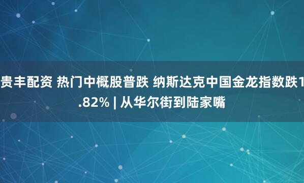 贵丰配资 热门中概股普跌 纳斯达克中国金龙指数跌1.82% | 从华尔街到陆家嘴
