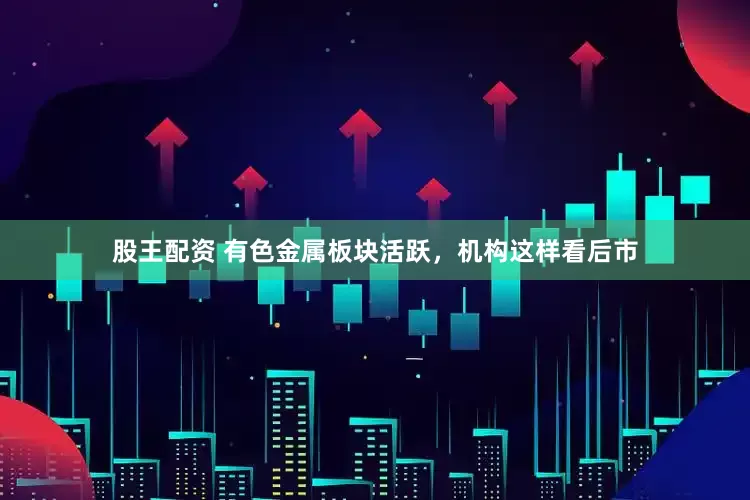 股王配资 有色金属板块活跃，机构这样看后市