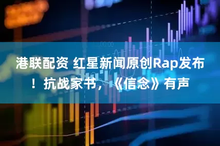 港联配资 红星新闻原创Rap发布！抗战家书，《信念》有声