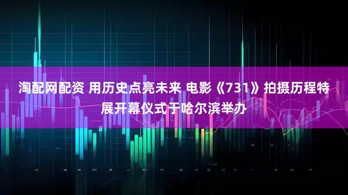 淘配网配资 用历史点亮未来 电影《731》拍摄历程特展开幕仪式于哈尔滨举办