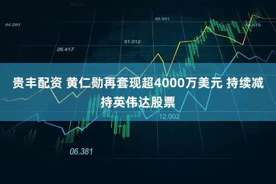 贵丰配资 黄仁勋再套现超4000万美元 持续减持英伟达股票