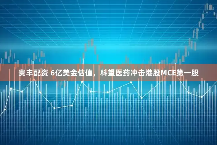 贵丰配资 6亿美金估值，科望医药冲击港股MCE第一股