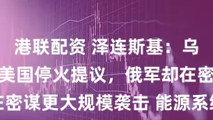 港联配资 泽连斯基：乌克兰已同意美国停火提议，俄军却在密谋更大规模袭击 能源系统成新目标