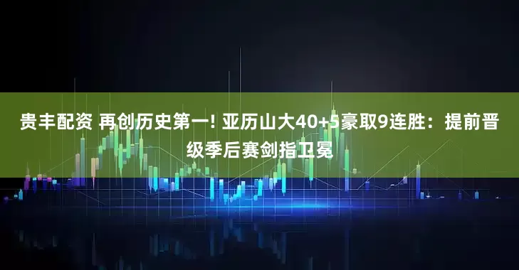 贵丰配资 再创历史第一! 亚历山大40+5豪取9连胜：提前晋级季后赛剑指卫冕