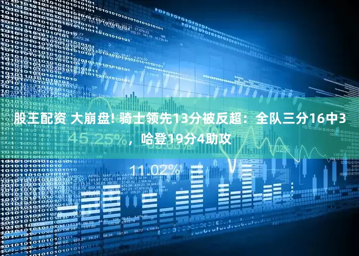 股王配资 大崩盘! 骑士领先13分被反超：全队三分16中3，哈登19分4助攻