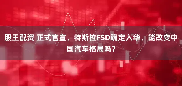 股王配资 正式官宣，特斯拉FSD确定入华，能改变中国汽车格局吗？